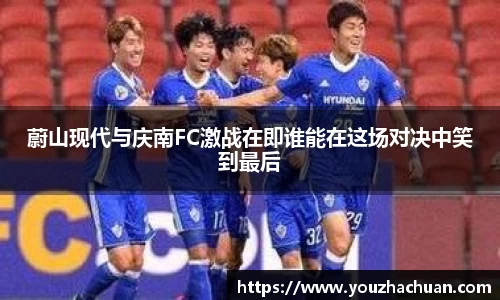 蔚山现代与庆南FC激战在即谁能在这场对决中笑到最后