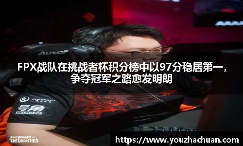 FPX战队在挑战者杯积分榜中以97分稳居第一，争夺冠军之路愈发明朗