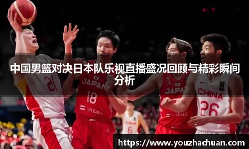 中国男篮对决日本队乐视直播盛况回顾与精彩瞬间分析