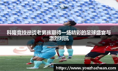 科隆竞技迎战老男孩期待一场精彩的足球盛宴与激烈对抗